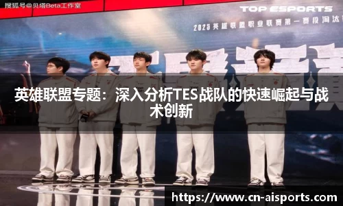 英雄联盟专题：深入分析TES战队的快速崛起与战术创新