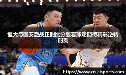 恒大与国安激战正酣比分胶着球迷期待精彩逆转时刻